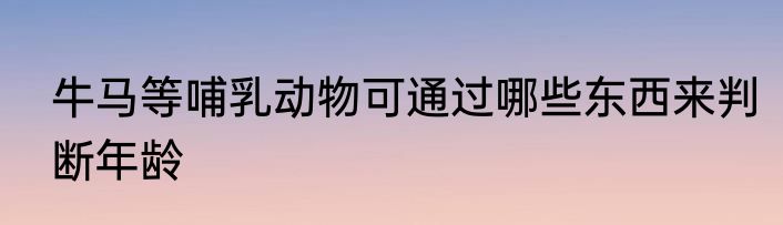 牛马等哺乳动物可通过哪些东西来判断年龄