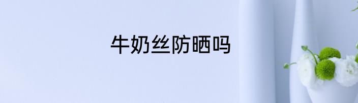 牛奶丝防晒吗