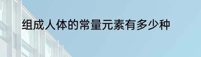 组成人体的常量元素有多少种