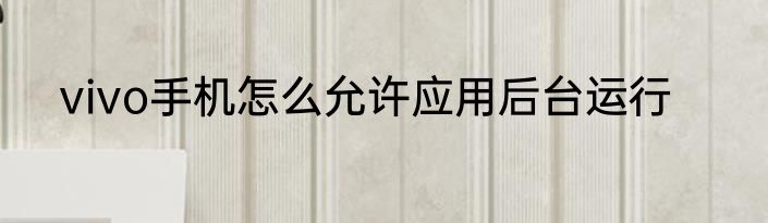 vivo手机怎么允许应用后台运行