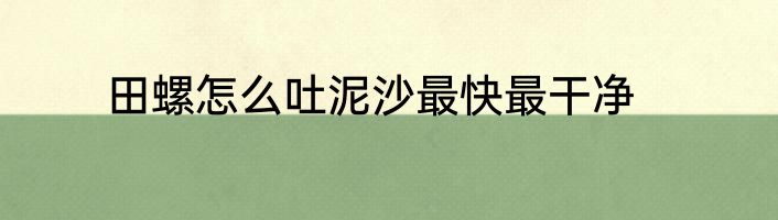 田螺怎么吐泥沙最快最干净