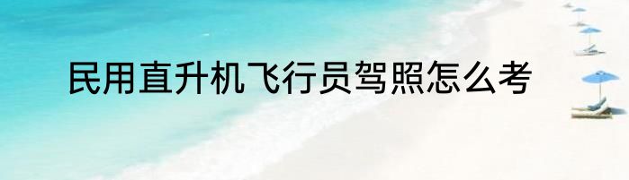 民用直升机飞行员驾照怎么考