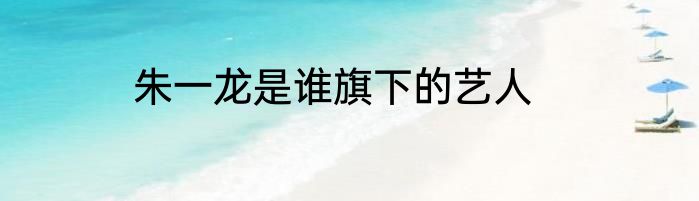 朱一龙是谁旗下的艺人