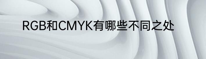 RGB和CMYK有哪些不同之处