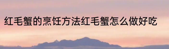 红毛蟹的烹饪方法红毛蟹怎么做好吃