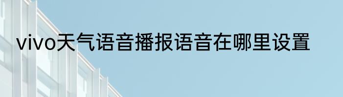 vivo天气语音播报语音在哪里设置