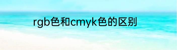 rgb色和cmyk色的区别