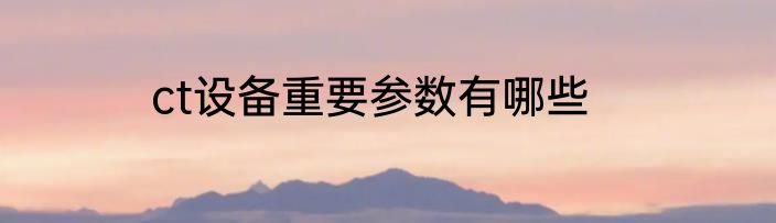 ct设备重要参数有哪些