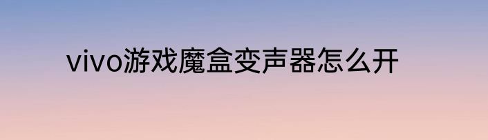 vivo游戏魔盒变声器怎么开