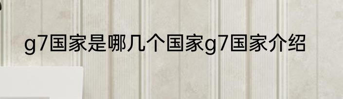 g7国家是哪几个国家g7国家介绍
