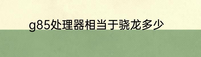 g85处理器相当于骁龙多少
