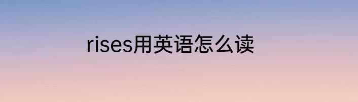 rises用英语怎么读