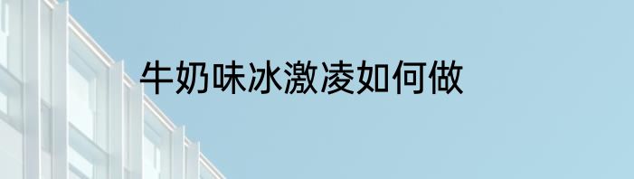 牛奶味冰激凌如何做