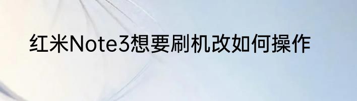红米Note3想要刷机改如何操作