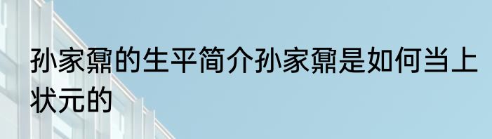 孙家鼐的生平简介孙家鼐是如何当上状元的