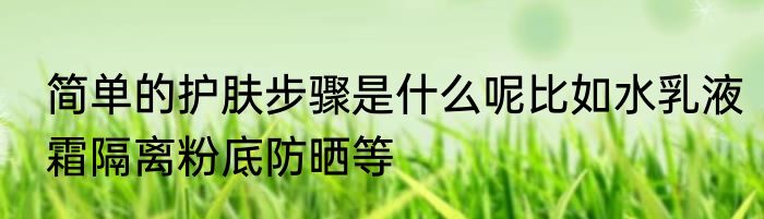 简单的护肤步骤是什么呢比如水乳液霜隔离粉底防晒等