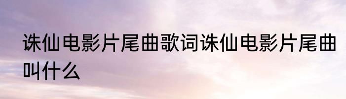 诛仙电影片尾曲歌词诛仙电影片尾曲叫什么