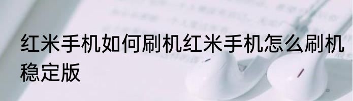红米手机如何刷机红米手机怎么刷机稳定版