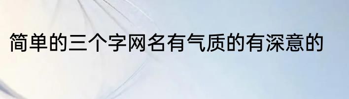 简单的三个字网名有气质的有深意的