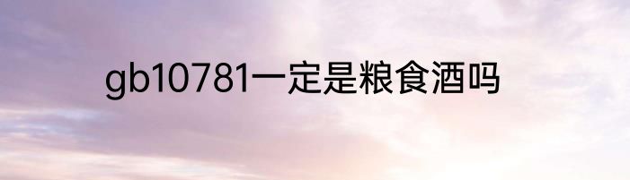 gb10781一定是粮食酒吗