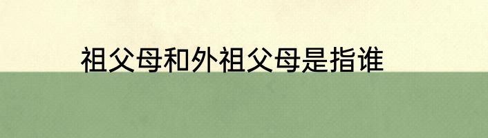 祖父母和外祖父母是指谁