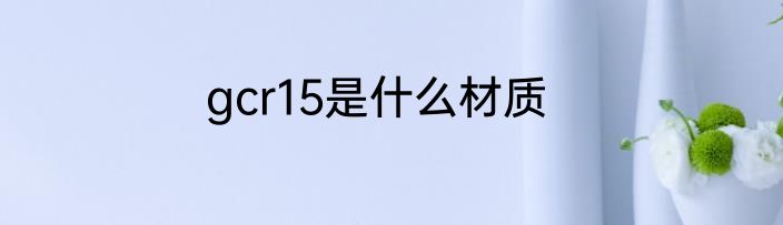 gcr15是什么材质
