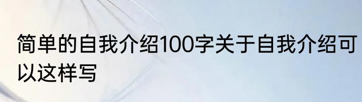 简单的自我介绍100字关于自我介绍可以这样写