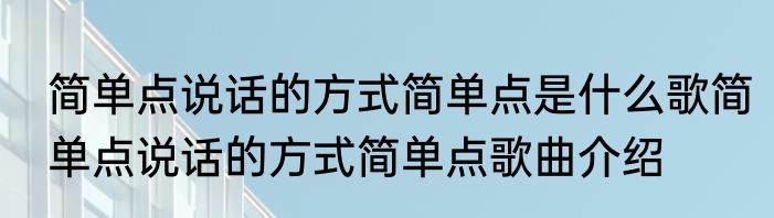 简单点说话的方式简单点是什么歌简单点说话的方式简单点歌曲介绍