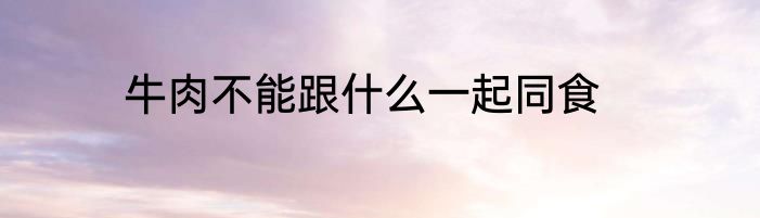 牛肉不能跟什么一起同食