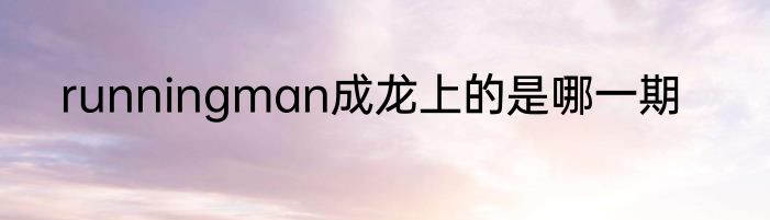 runningman成龙上的是哪一期