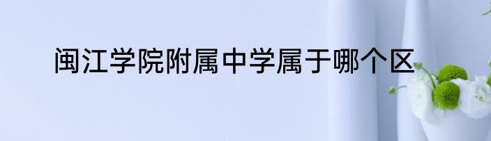 闽江学院附属中学属于哪个区