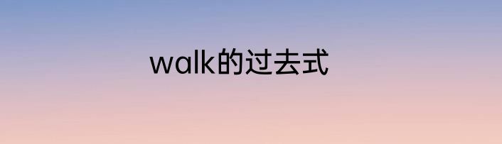 walk的过去式