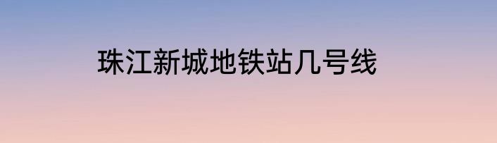 珠江新城地铁站几号线