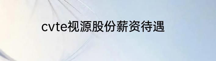 cvte视源股份薪资待遇