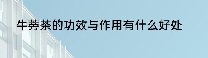 牛蒡茶的功效与作用有什么好处