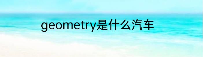 geometry是什么汽车