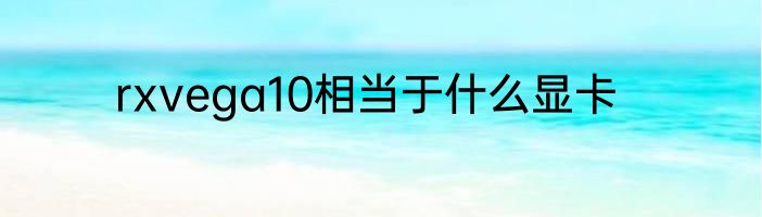 rxvega10相当于什么显卡