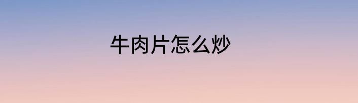 牛肉片怎么炒