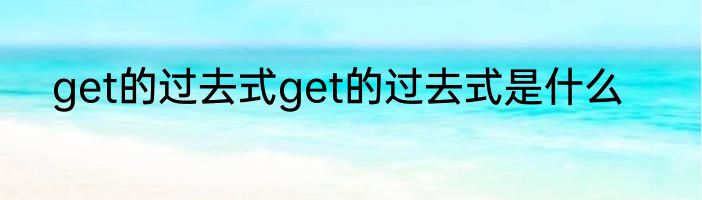 get的过去式get的过去式是什么