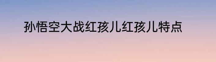 孙悟空大战红孩儿红孩儿特点