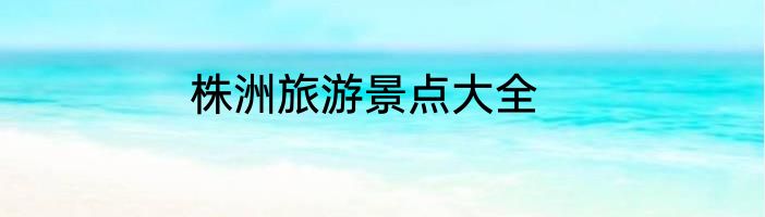 株洲旅游景点大全