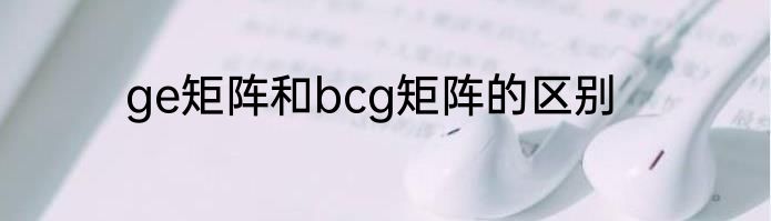 ge矩阵和bcg矩阵的区别