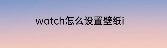 watch怎么设置壁纸i