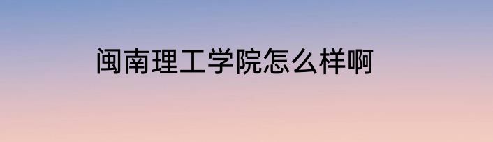 闽南理工学院怎么样啊