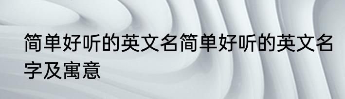 简单好听的英文名简单好听的英文名字及寓意