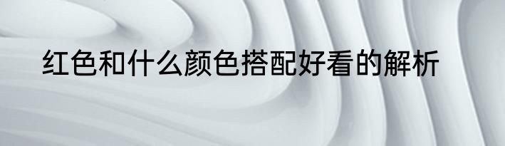 红色和什么颜色搭配好看的解析