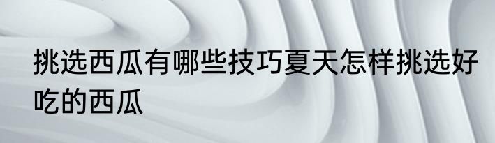 挑选西瓜有哪些技巧夏天怎样挑选好吃的西瓜