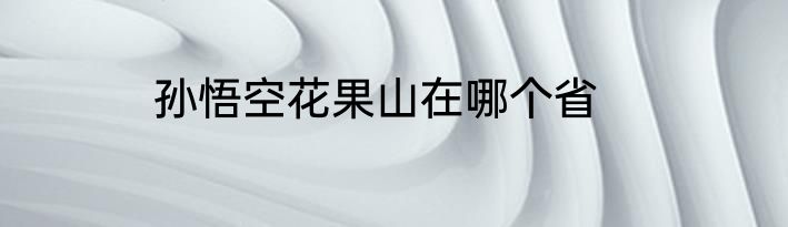 孙悟空花果山在哪个省