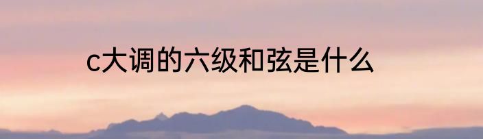 c大调的六级和弦是什么