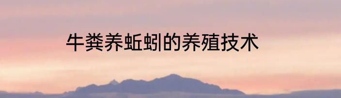 牛粪养蚯蚓的养殖技术